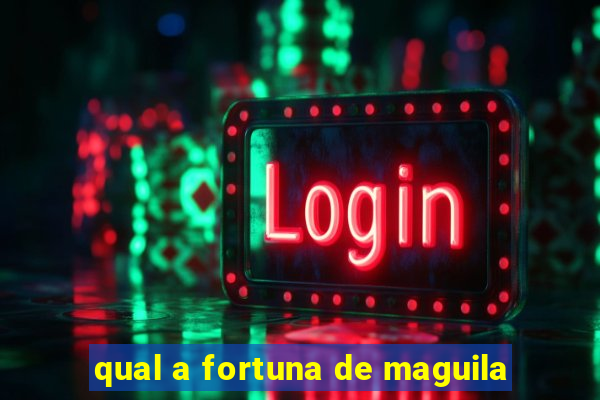 qual a fortuna de maguila